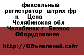 фиксальный регистратор “штрих-фр-к“ › Цена ­ 10 000 - Челябинская обл., Челябинск г. Бизнес » Оборудование   